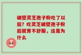 破壁灵芝孢子粉吃了以后？吃灵芝破壁孢子粉后就胃不舒服，这是为什么