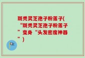 斑秃灵芝孢子粉莲子(“斑秃灵芝孢子粉莲子”变身“头发密度神器”)