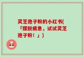 灵芝孢子粉的小红书(「摆脱疲惫，试试灵芝孢子粉！」)