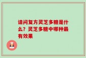 请问复方灵芝多糖是什么？灵芝多糖中哪种最有效果