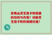 武夷山灵芝孢子粉胶囊的功效与作用？详解灵芝孢子粉的保健价值？