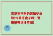 灵芝孢子粉的营销毕业设计(灵芝孢子粉：营销策略设计方案)