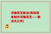 浮雕灵芝做法(教你简单制作浮雕灵芝——做法大公开)
