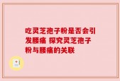 吃灵芝孢子粉是否会引发腰痛 探究灵芝孢子粉与腰痛的关联