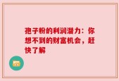 孢子粉的利润潜力：你想不到的财富机会，赶快了解