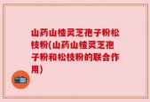 山药山楂灵芝孢子粉松枝粉(山药山楂灵芝孢子粉和松枝粉的联合作用)