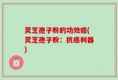 灵芝孢子粉的功效癌(灵芝孢子粉：抗癌利器)