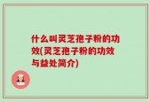 什么叫灵芝孢子粉的功效(灵芝孢子粉的功效与益处简介)