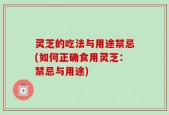 灵芝的吃法与用途禁忌(如何正确食用灵芝：禁忌与用途)