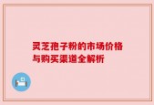 灵芝孢子粉的市场价格与购买渠道全解析