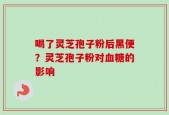 喝了灵芝孢子粉后黑便？灵芝孢子粉对血糖的影响
