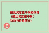 酷比灵芝孢子粉的作用 (酷比灵芝孢子粉：功效与作用简介)
