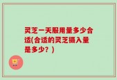 灵芝一天服用量多少合适(合适的灵芝摄入量是多少？)