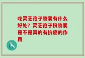 吃灵芝孢子胶囊有什么好处？灵芝孢子粉胶囊是不是真的有抗癌的作用