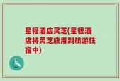 星程酒店灵芝(星程酒店将灵芝应用到旅游住宿中)