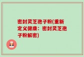密封灵芝孢子粉(重新定义健康：密封灵芝孢子粉解密)