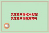灵芝孢子粉相冲食物？灵芝孢子粉刺激胃吗