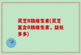 灵芝B族维生素(灵芝富含B族维生素，益处多多)
