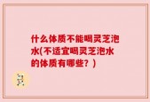什么体质不能喝灵芝泡水(不适宜喝灵芝泡水的体质有哪些？)