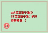 gst灵芝孢子油(GST灵芝孢子油：护肝养肝神器！)