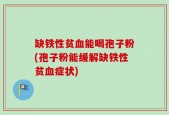 缺铁性贫血能喝孢子粉(孢子粉能缓解缺铁性贫血症状)