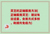 灵芝的正确服用方法(正确服用灵芝：建议每日适量，食用方式多样，助提升免疫力)