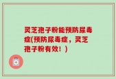 灵芝孢子粉能预防尿毒症(预防尿毒症，灵芝孢子粉有效！)