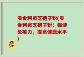 麦金利灵芝孢子粉(麦金利灵芝孢子粉：强健免疫力，提高健康水平)
