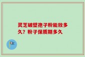 灵芝破壁孢子粉能放多久？粉子保质期多久