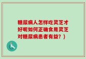 糖尿病人怎样吃灵芝才好呢如何正确食用灵芝对糖尿病患者有益？)