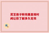 灵芝孢子粉效果显现时间让你了解多久见效