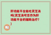 肝功能不全能吃灵芝汤吗(灵芝汤可否作为肝功能不全的辅助治疗？)