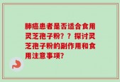 肺癌患者是否适合食用灵芝孢子粉？？探讨灵芝孢子粉的副作用和食用注意事项？