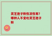 灵芝孢子粉性凉性寒？哪种人不宜吃灵芝孢子粉
