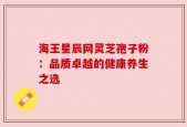 海王星辰网灵芝孢子粉：品质卓越的健康养生之选