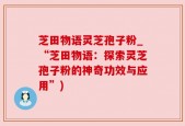 芝田物语灵芝孢子粉_“芝田物语：探索灵芝孢子粉的神奇功效与应用”)