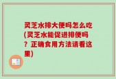 灵芝水排大便吗怎么吃(灵芝水能促进排便吗？正确食用方法请看这里)