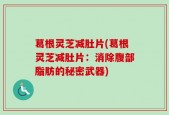 葛根灵芝减肚片(葛根灵芝减肚片：消除腹部脂肪的秘密武器)