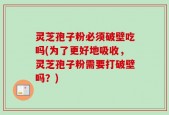 灵芝孢子粉必须破壁吃吗(为了更好地吸收，灵芝孢子粉需要打破壁吗？)