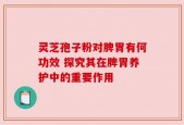 灵芝孢子粉对脾胃有何功效 探究其在脾胃养护中的重要作用