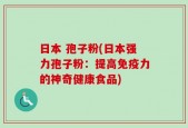 日本 孢子粉(日本强力孢子粉：提高免疫力的神奇健康食品)