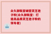 众久御甄堂破壁灵芝孢子粉(众久御甄堂：打造高品质灵芝孢子粉的领导者)