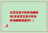 吃灵芝孢子粉影响睡眠吗(食用灵芝孢子粉会影响睡眠质量吗？)
