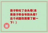 孢子粉吃了会头晕(食用孢子粉会导致头晕？这个问题你需要了解一下！)