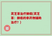 灵芝茶治疗肺癌(灵芝茶：肺癌的非药物辅助治疗？)