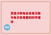 灵孢子粉每日食用次数与每次食用量的科学建议
