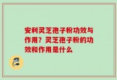 安利灵芝孢子粉功效与作用？灵芝孢子粉的功效和作用是什么