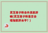 灵芝孢子粉会升高肌酐嘛(灵芝孢子粉是否会增加肌酐水平？)