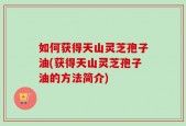 如何获得天山灵芝孢子油(获得天山灵芝孢子油的方法简介)