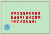 长喝灵芝孢子粉对身体有好处吗？解析灵芝孢子粉的功效与作用？